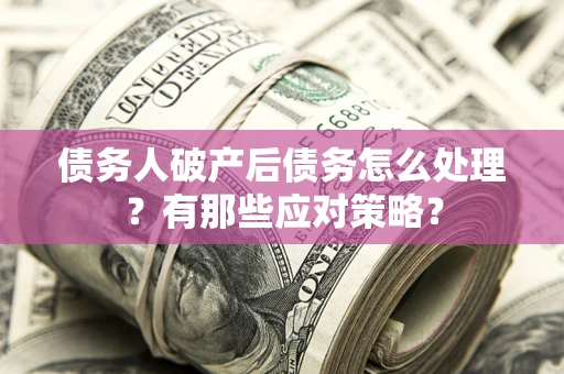 武汉债务人破产后债务怎么处理？有那些应对策略？