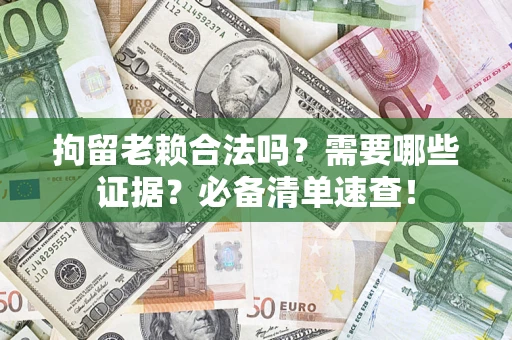 武汉拘留老赖合法吗？需要哪些证据？必备清单速查！