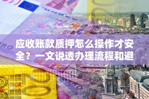 武汉应收账款质押怎么操作才安全？一文说透办理流程和避险绝招
